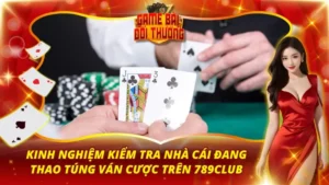 Kinh Nghiệm Kiểm Tra Nhà Cái Đang Thao Túng Ván Cược Trên 789Club