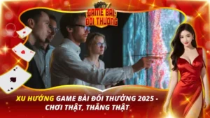 Xu Hướng Game Bài Đổi Thưởng 2025